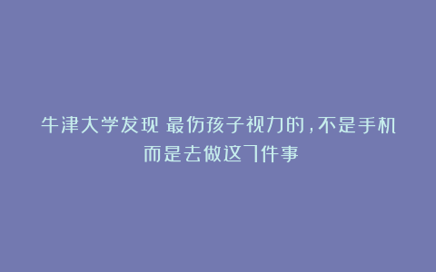 牛津大学发现：最伤孩子视力的，不是手机！而是去做这7件事