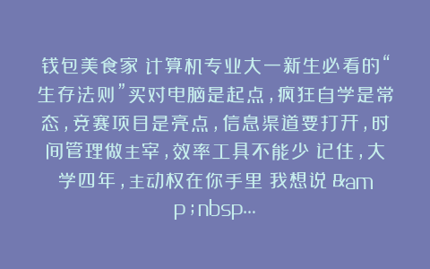 钱包美食家：计算机专业大一新生必看的“生存法则”买对电脑是起点，疯狂自学是常态，竞赛项目是亮点，信息渠道要打开，时间管理做主宰，效率工具不能少！记住，大学四年，主动权在你手里！我想说：&nbsp…