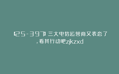 【25-397】三大电信运营商又表态了，看其行动吧zjkzxd