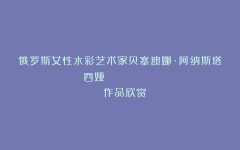 俄罗斯女性水彩艺术家贝塞迪娜·阿纳斯塔西娅（Беседина Анастасия）作品欣赏