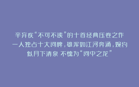 辛弃疾“不可不读”的十首经典压卷之作：一人独占十大词牌，雄浑如江河奔涌，婉约似月下清泉！不愧为“词中之龙”！