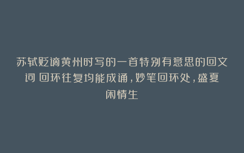苏轼贬谪黄州时写的一首特别有意思的回文词：回环往复均能成诵，妙笔回环处，盛夏闲情生！
