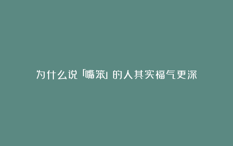 为什么说「嘴笨」的人其实福气更深？