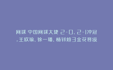 网球|中国网球大捷！2-0、2-1冲冠，王欣瑜、徐一璠、杨钊煊3金花晋级