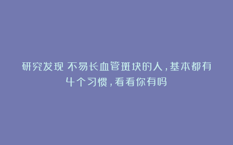 研究发现：不易长血管斑块的人，基本都有4个习惯，看看你有吗？