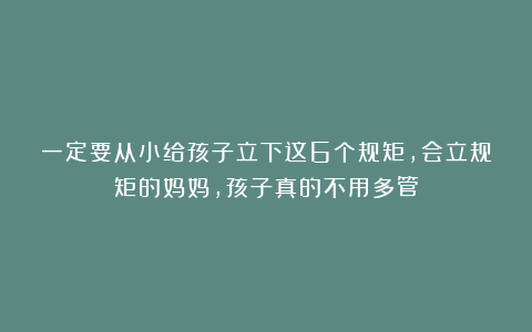 一定要从小给孩子立下这6个规矩，会立规矩的妈妈，孩子真的不用多管