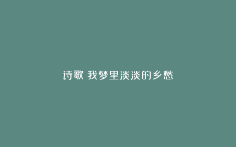 诗歌：我梦里淡淡的乡愁