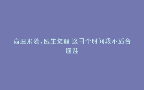 高温来袭，医生提醒：这3个时间段不适合遛娃