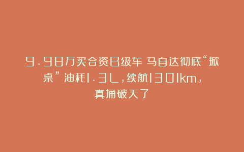 9.98万买合资B级车？马自达彻底“掀桌”：油耗1.3L，续航1301km，真捅破天了！