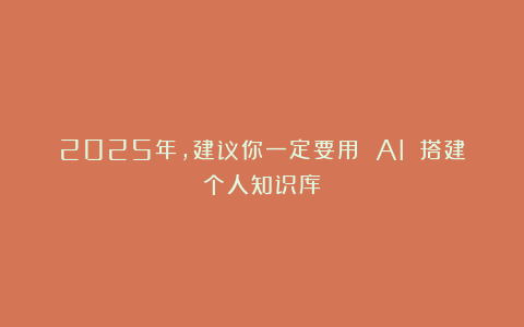 2025年，建议你一定要用 AI 搭建个人知识库