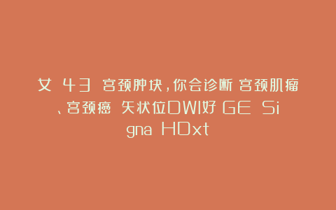 女 43 宫颈肿块，你会诊断：宫颈肌瘤、宫颈癌？（矢状位DWI好：GE Signa HDxt）