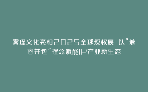 雾瑾文化亮相2025全球授权展 以“兼容并包”理念赋能IP产业新生态