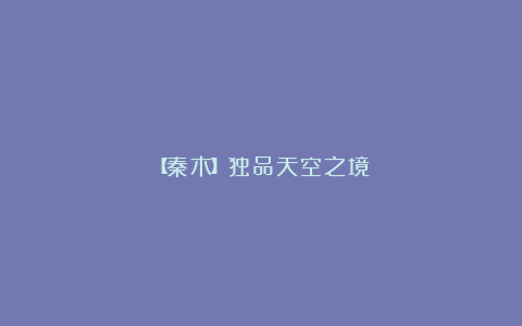 【秦木】独品天空之境