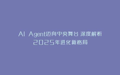 AI Agent迈向中央舞台:深度解析2025年进化新格局