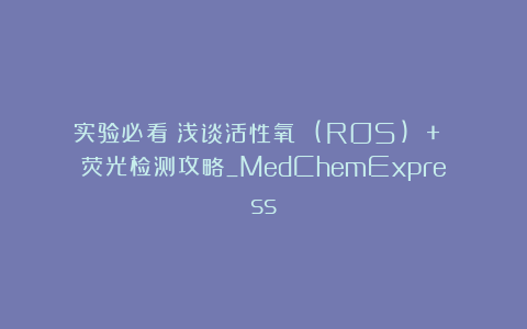 实验必看！浅谈活性氧 (ROS) + 荧光检测攻略_MedChemExpress