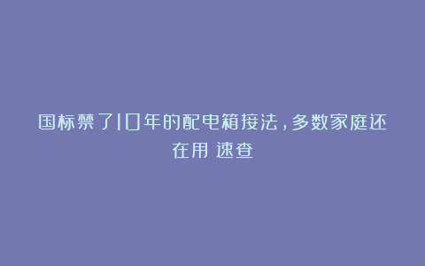 国标禁了10年的配电箱接法，多数家庭还在用！速查