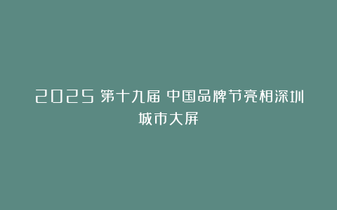 2025（第十九届）中国品牌节亮相深圳城市大屏！