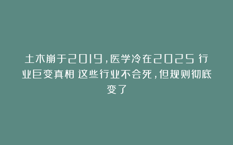 土木崩于2019，医学冷在2025？行业巨变真相：这些行业不会死，但规则彻底变了