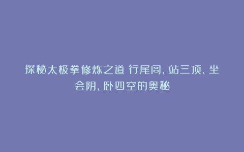 探秘太极拳修炼之道：行尾闾、站三顶、坐会阴、卧四空的奥秘
