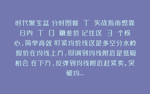 时代聚宝盆：分时图做 T 实战指南想靠日内 T 0 赚差价？记住这 3 个核心，简单高效：盯紧均价线这是多空分水岭：股价在均线上方，回调到均线附近是低吸机会；在下方，反弹到均线附近赶紧卖。突破均…