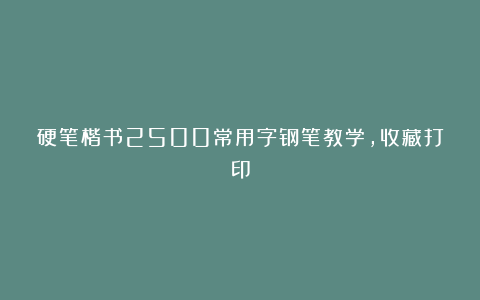 硬笔楷书2500常用字钢笔教学，收藏打印