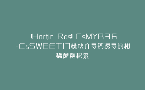 【Hortic Res】CsMYB36-CsSWEET17模块介导钙诱导的柑橘蔗糖积累