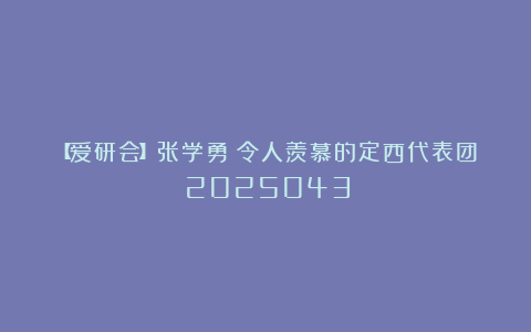 【爱研会】张学勇：令人羡慕的定西代表团（2025043）