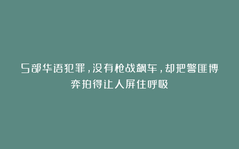 5部华语犯罪，没有枪战飙车，却把警匪博弈拍得让人屏住呼吸！