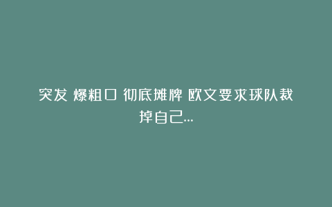 突发！爆粗口！彻底摊牌！欧文要求球队裁掉自己…