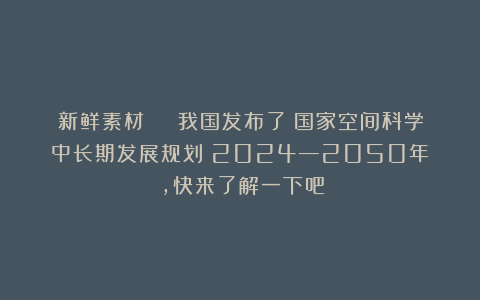 新鲜素材 | 我国发布了《国家空间科学中长期发展规划(2024—2050年)》,快来了解一下吧!