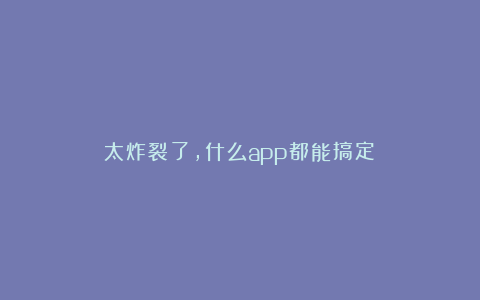 太炸裂了，什么app都能搞定！