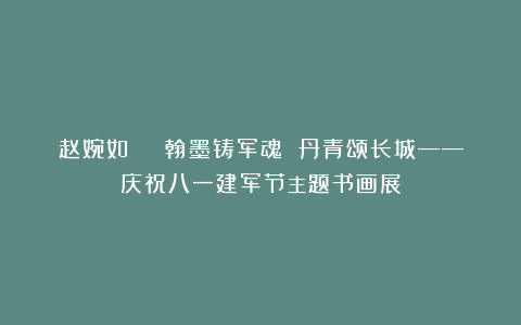 赵婉如 | 翰墨铸军魂 丹青颂长城——庆祝八一建军节主题书画展