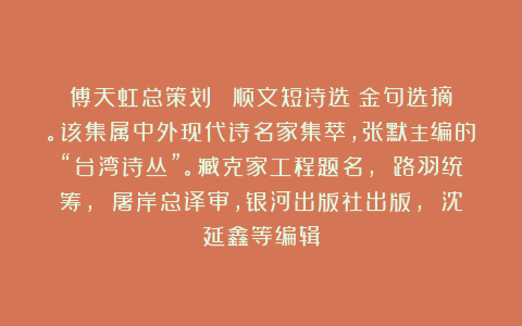 傅天虹总策划：《锺顺文短诗选》金句选摘。该集属中外现代诗名家集萃，张默主编的“台湾诗丛”。臧克家工程题名， 路羽统筹， 屠岸总译审，银河出版社出版， 沈延鑫等编辑