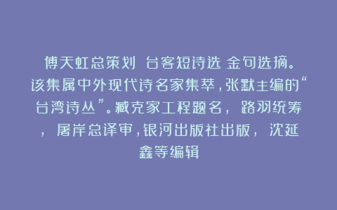 傅天虹总策划：《台客短诗选》金句选摘。该集属中外现代诗名家集萃，张默主编的“台湾诗丛”。臧克家工程题名， 路羽统筹， 屠岸总译审，银河出版社出版， 沈延鑫等编辑
