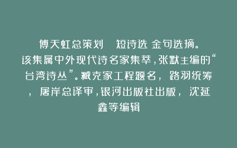 傅天虹总策划：《蕭蕭短诗选》金句选摘。该集属中外现代诗名家集萃，张默主编的“台湾诗丛”。臧克家工程题名， 路羽统筹， 屠岸总译审，银河出版社出版， 沈延鑫等编辑