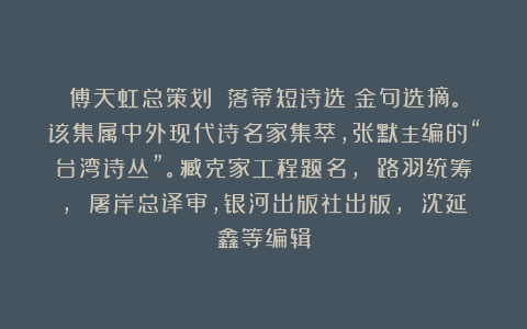 傅天虹总策划：《落蒂短诗选》金句选摘。该集属中外现代诗名家集萃，张默主编的“台湾诗丛”。臧克家工程题名， 路羽统筹， 屠岸总译审，银河出版社出版， 沈延鑫等编辑
