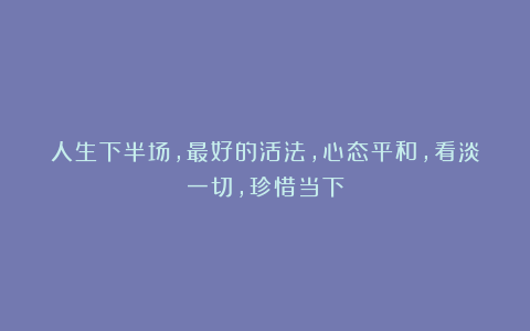 人生下半场，最好的活法，心态平和，看淡一切，珍惜当下
