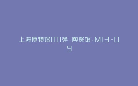 上海博物馆101弹.陶瓷馆.M13-09