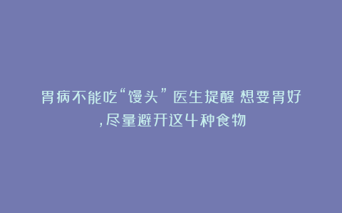 胃病不能吃“馒头”？医生提醒：想要胃好，尽量避开这4种食物
