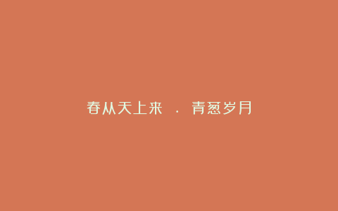 春从天上来 . 青葱岁月