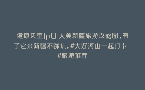 健康贝里1p0：大美新疆旅游攻略图，有了它来新疆不踩坑。#大好河山一起打卡 #旅游推荐