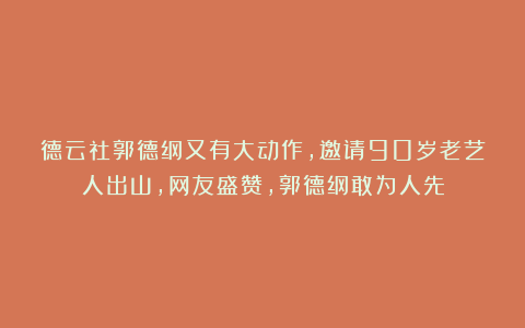 德云社郭德纲又有大动作，邀请90岁老艺人出山，网友盛赞，郭德纲敢为人先