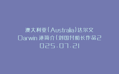 澳大利亚(Australia)达尔文(Darwin)港简介(刘国付船长作品2025.07.21)