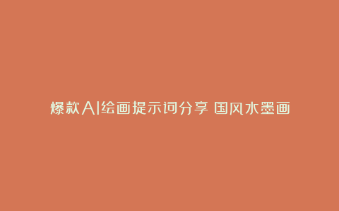 爆款AI绘画提示词分享：国风水墨画
