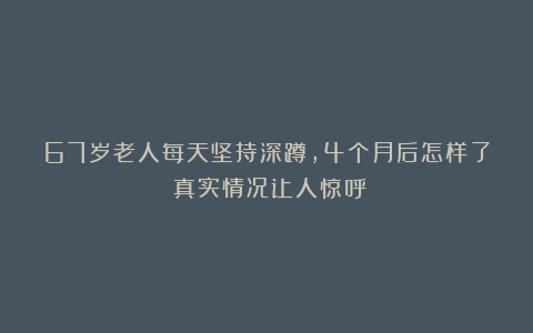 67岁老人每天坚持深蹲，4个月后怎样了？真实情况让人惊呼！