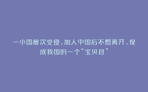一小国屡次受侵，加入中国后不想离开，现成我国的一个“宝贝县”