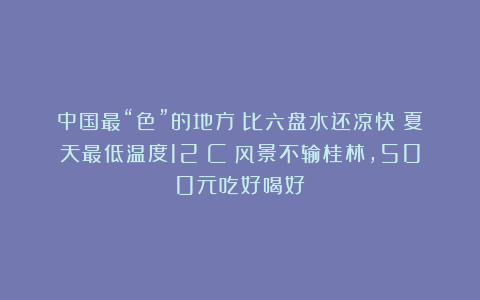 中国最“色”的地方：比六盘水还凉快！夏天最低温度12°C！风景不输桂林，500元吃好喝好