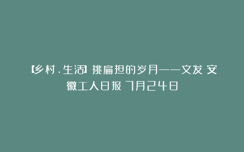 【乡村.生活】挑扁担的岁月——文发《安徽工人日报》7月24日