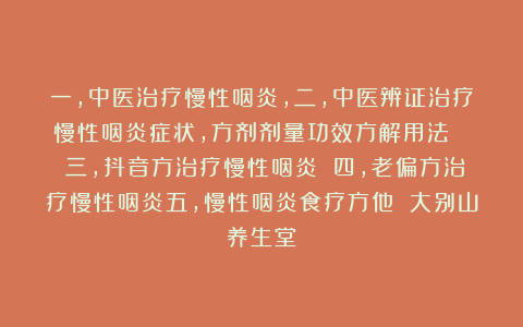 一，中医治疗慢性咽炎，二，中医辨证治疗慢性咽炎症状，方剂剂量功效方解用法   三，抖音方治疗慢性咽炎 四，老偏方治疗慢性咽炎五，慢性咽炎食疗方他 大别山养生堂