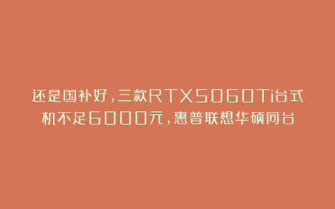 还是国补好，三款RTX5060Ti台式机不足6000元，惠普联想华硕同台